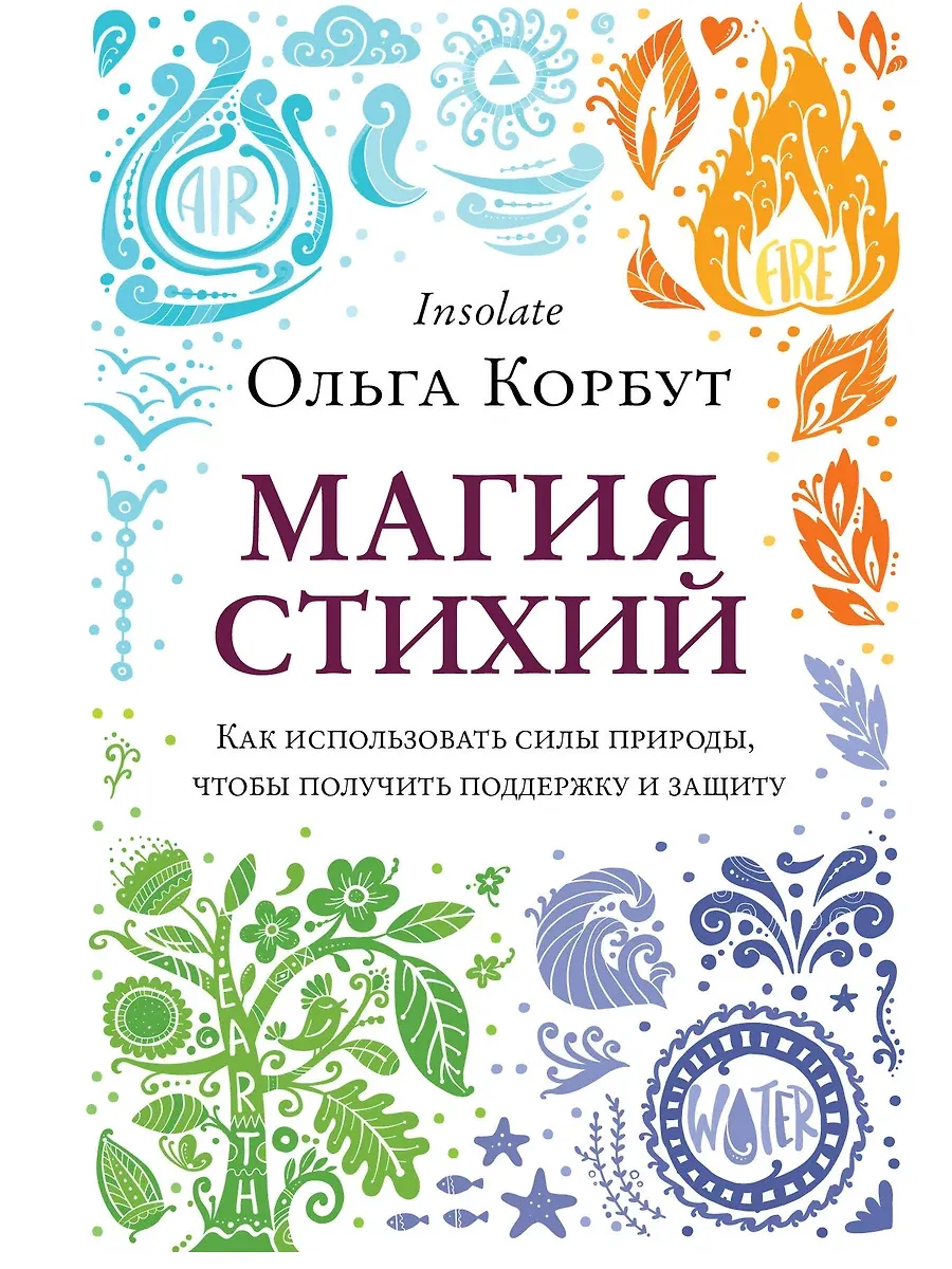 Магия стихий. Как использовать силы природы, чтобы получить поддержку и защиту - купить в магазине Кассандра, фото, 9785041138219, 